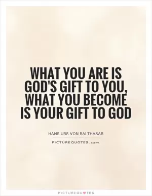 What you are is God's gift to you, what you become is your gift to God Picture Quote #1