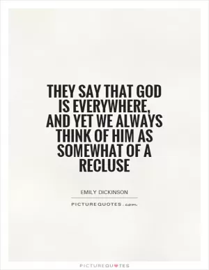 They say that God is everywhere, and yet we always think of Him as somewhat of a recluse Picture Quote #1