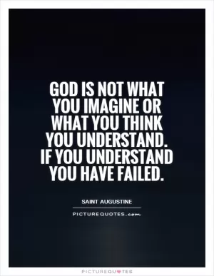 God is not what you imagine or what you think you understand. If you understand you have failed Picture Quote #1