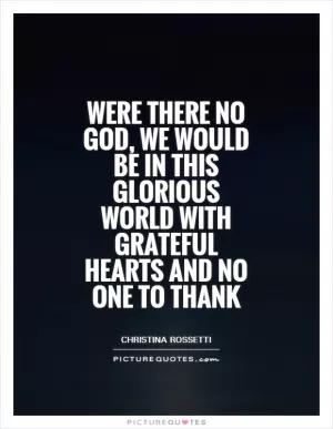 Were there no God, we would be in this glorious world with grateful hearts and no one to thank Picture Quote #1