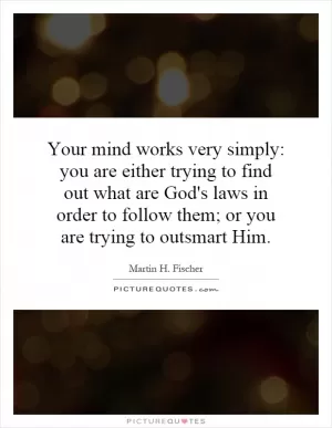 Your mind works very simply: you are either trying to find out what are God's laws in order to follow them; or you are trying to outsmart Him Picture Quote #1
