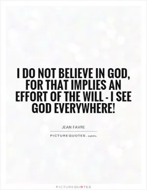 I do not believe in God, for that implies an effort of the will - I see God everywhere! Picture Quote #1