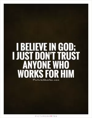 I believe in God;  I just don't trust anyone who works for him Picture Quote #1