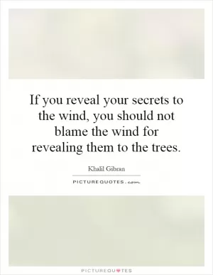 If you reveal your secrets to the wind, you should not blame the wind for revealing them to the trees Picture Quote #1
