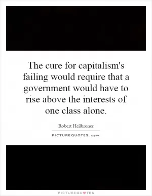 The cure for capitalism's failing would require that a government would have to rise above the interests of one class alone Picture Quote #1