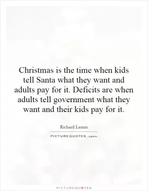 Christmas is the time when kids tell Santa what they want and adults pay for it. Deficits are when adults tell government what they want and their kids pay for it Picture Quote #1