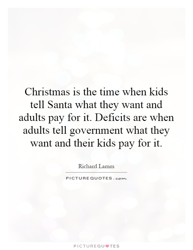 Christmas is the time when kids tell Santa what they want and adults pay for it. Deficits are when adults tell government what they want and their kids pay for it Picture Quote #1