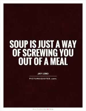 Soup is just a way of screwing you out of a meal Picture Quote #1