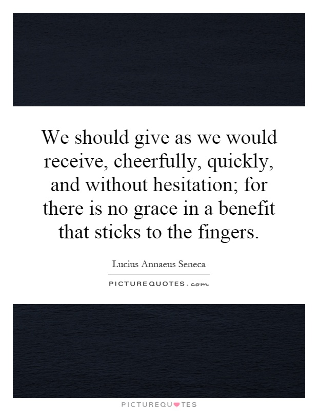We should give as we would receive, cheerfully, quickly, and without hesitation; for there is no grace in a benefit that sticks to the fingers Picture Quote #1