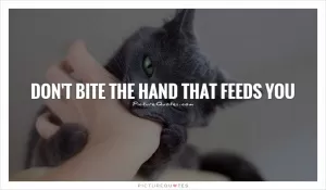 Don't bite the hand that feeds you Picture Quote #1