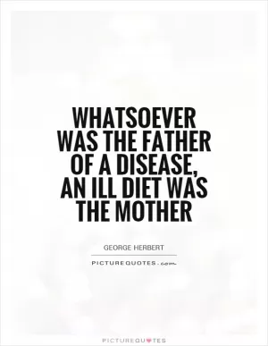Whatsoever was the father of a disease, an ill diet was the mother Picture Quote #1