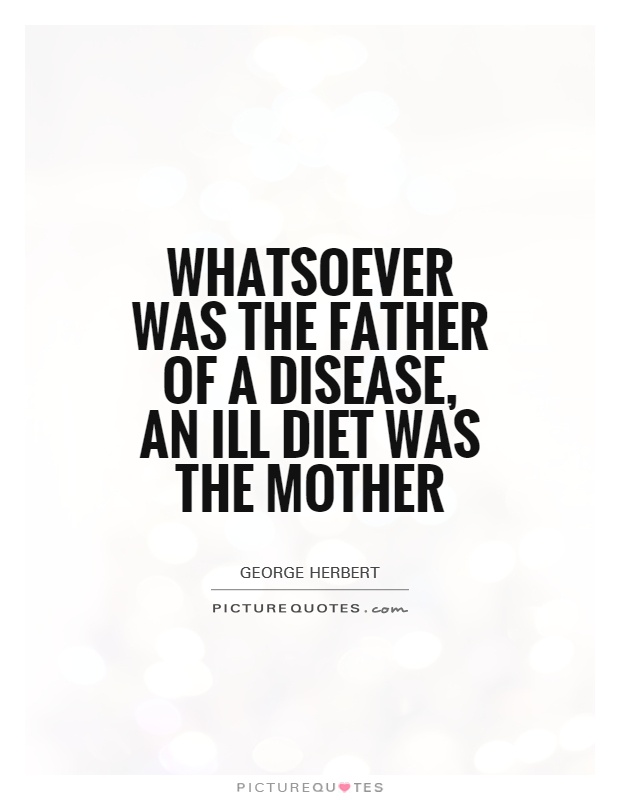 Whatsoever was the father of a disease, an ill diet was the mother Picture Quote #1