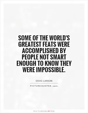 Some of the world's greatest feats were accomplished by people not smart enough to know they were impossible Picture Quote #1