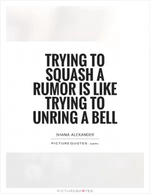 Trying to squash a rumor is like trying to unring a bell Picture Quote #1