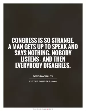 Congress is so strange.  A man gets up to speak and says nothing. Nobody listens - and then everybody disagrees Picture Quote #1