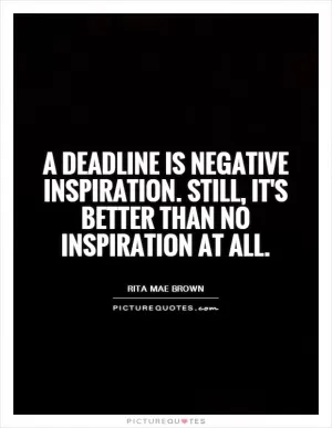 A deadline is negative inspiration. Still, it's better than no inspiration at all Picture Quote #1