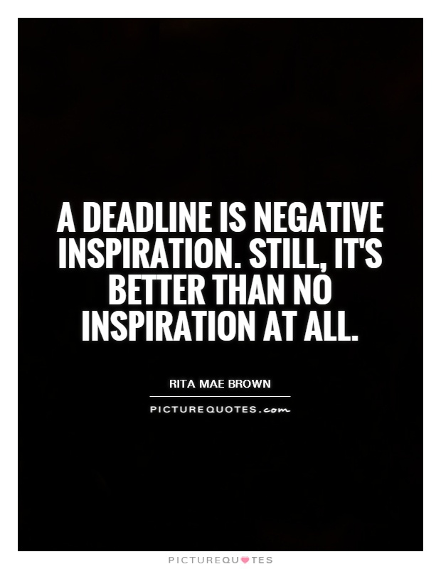 A deadline is negative inspiration. Still, it's better than no inspiration at all Picture Quote #1