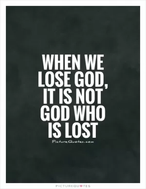 When we lose God, it is not God who is lost Picture Quote #1