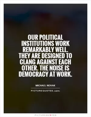 Our political institutions work remarkably well. They are designed to clang against each other. The noise is democracy at work Picture Quote #1