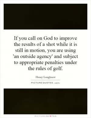 If you call on God to improve the results of a shot while it is still in motion, you are using 'an outside agency' and subject to appropriate penalties under the rules of golf Picture Quote #1