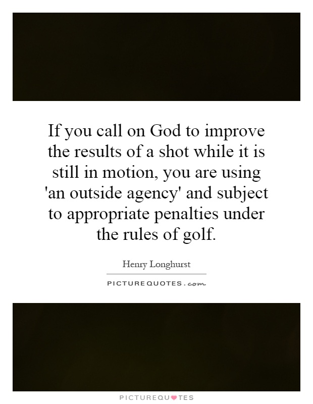 If you call on God to improve the results of a shot while it is still in motion, you are using 'an outside agency' and subject to appropriate penalties under the rules of golf Picture Quote #1