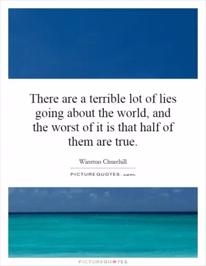 There are a terrible lot of lies going about the world, and the worst of it is that half of them are true Picture Quote #1