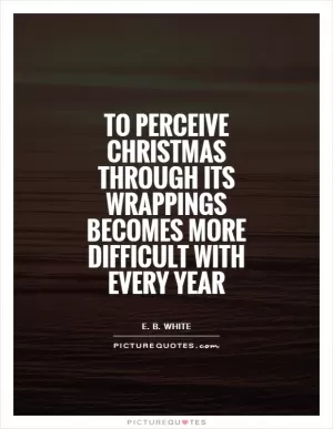 To perceive Christmas through its wrappings becomes more difficult with every year Picture Quote #1