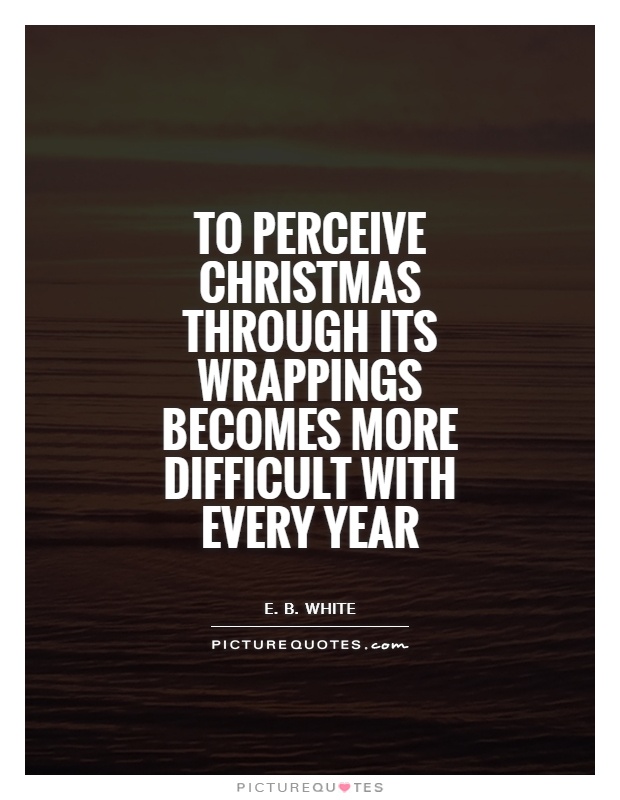To perceive Christmas through its wrappings becomes more difficult with every year Picture Quote #1