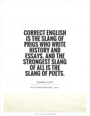 Correct English is the slang of prigs who write history and essays. And the strongest slang of all is the slang of poets Picture Quote #1