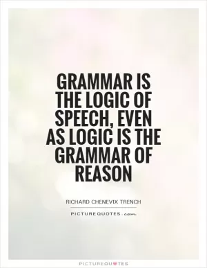 Grammar is the logic of speech, even as logic is the grammar of reason Picture Quote #1
