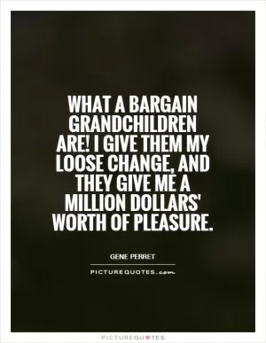 What a bargain grandchildren are! I give them my loose change, and they give me a million dollars' worth of pleasure Picture Quote #1