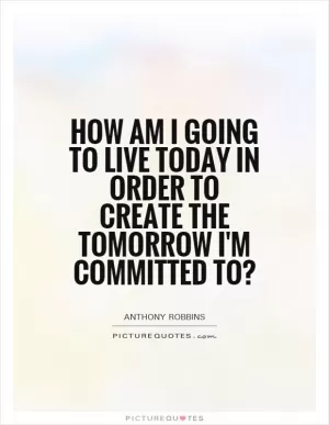 How am I going to live today in order to create the tomorrow I'm committed to? Picture Quote #1