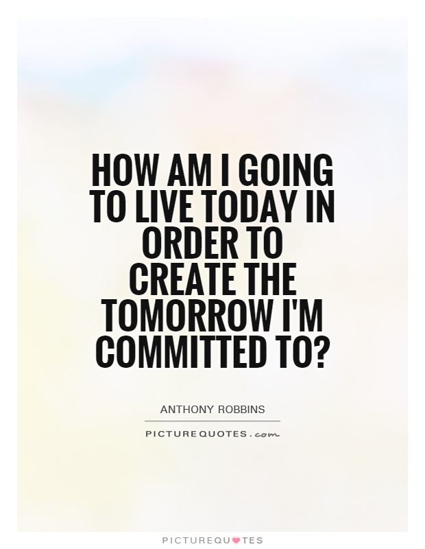 How am I going to live today in order to create the tomorrow I'm committed to? Picture Quote #1