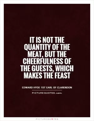 It is not the quantity of the meat, but the cheerfulness of the guests, which makes the feast Picture Quote #1