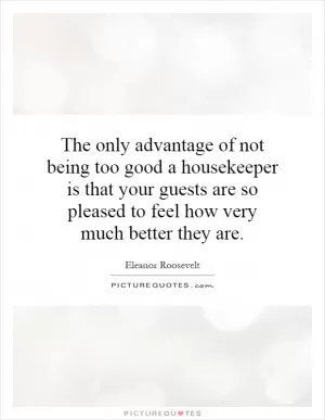 The only advantage of not being too good a housekeeper is that your guests are so pleased to feel how very much better they are Picture Quote #1