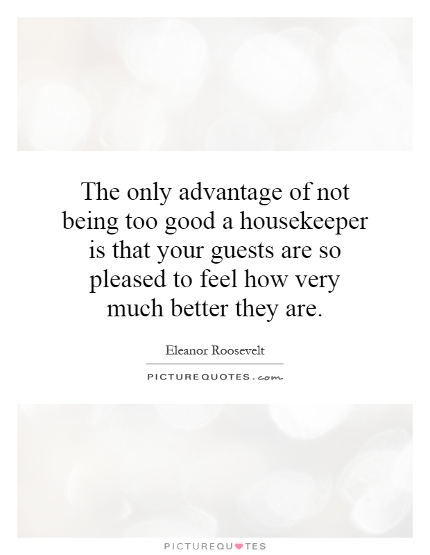 The only advantage of not being too good a housekeeper is that your guests are so pleased to feel how very much better they are Picture Quote #1