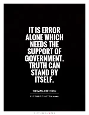 It is error alone which needs the support of government. Truth can stand by itself Picture Quote #1