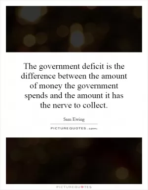 The government deficit is the difference between the amount of money the government spends and the amount it has the nerve to collect Picture Quote #1