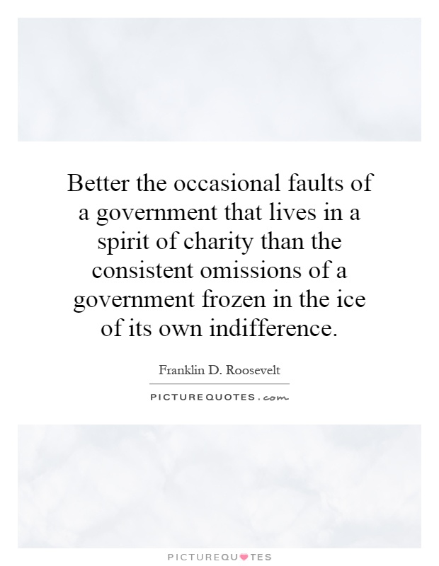 Better the occasional faults of a government that lives in a spirit of charity than the consistent omissions of a government frozen in the ice of its own indifference Picture Quote #1