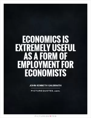 Economics is extremely useful as a form of employment for economists Picture Quote #1