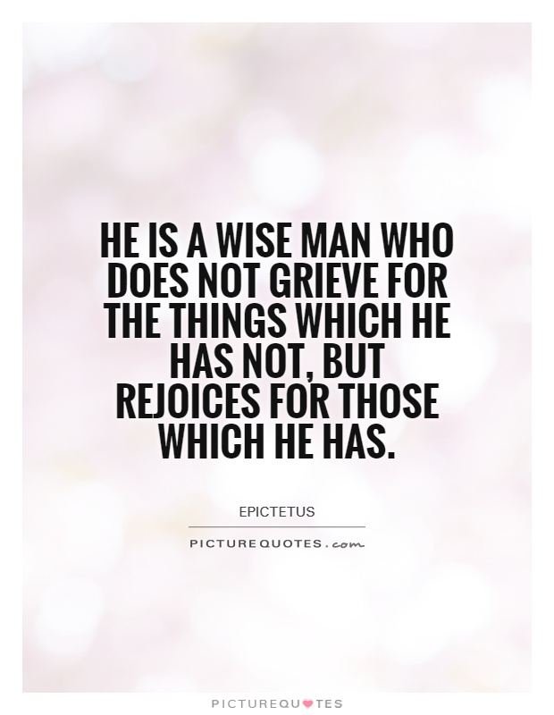 He is a wise man who does not grieve for the things which he has not, but rejoices for those which he has Picture Quote #1