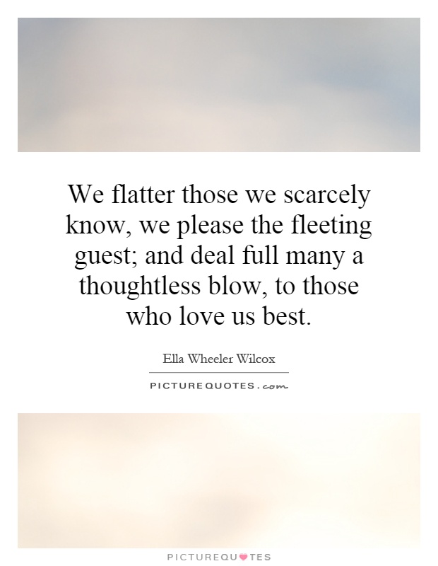 We flatter those we scarcely know, we please the fleeting guest; and deal full many a thoughtless blow, to those who love us best Picture Quote #1