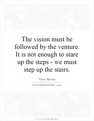 The vision must be followed by the venture. It is not enough to stare up the steps - we must step up the stairs Picture Quote #1