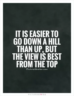 It is easier to go down a hill than up, but the view is best from the top Picture Quote #1