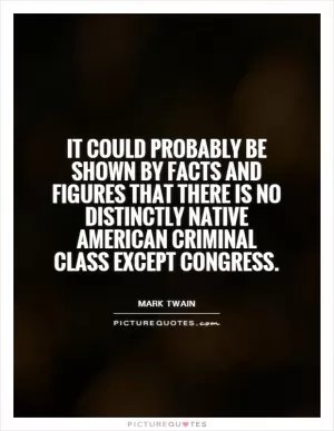 It could probably be shown by facts and figures that there is no distinctly native American criminal class except Congress Picture Quote #1