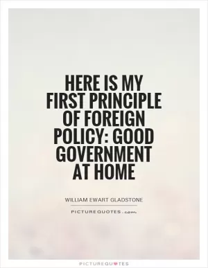 Here is my first principle of foreign policy: good government at home Picture Quote #1