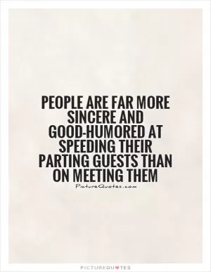 People are far more sincere and good-humored at speeding their parting guests than on meeting them Picture Quote #1