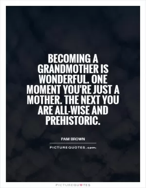 Becoming a grandmother is wonderful. One moment you're just a mother. The next you are all-wise and prehistoric Picture Quote #1