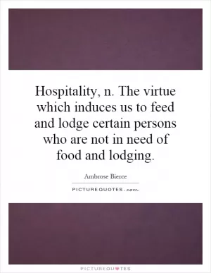 Hospitality, n. The virtue which induces us to feed and lodge certain persons who are not in need of food and lodging Picture Quote #1