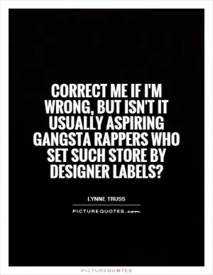Correct me if I'm wrong, but isn't it usually aspiring gangsta rappers who set such store by designer labels? Picture Quote #1